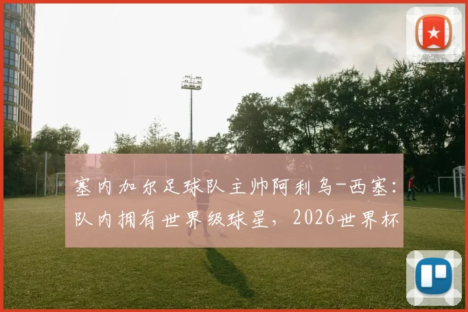 塞内加尔足球队主帅阿利乌-西塞：队内拥有世界级球星，2026世界杯若遇法国取胜并非意外，附球队最新阵容实力解析