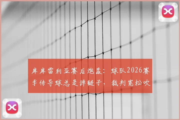 库库雷利亚赛后炮轰：球队2026赛季传导球总是掉链子，裁判宽松吹罚尺度引争议
