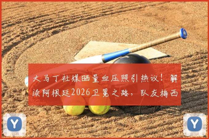 大马丁社媒晒量血压照引热议！解读阿根廷2026卫冕之路，队友梅西背后的男人