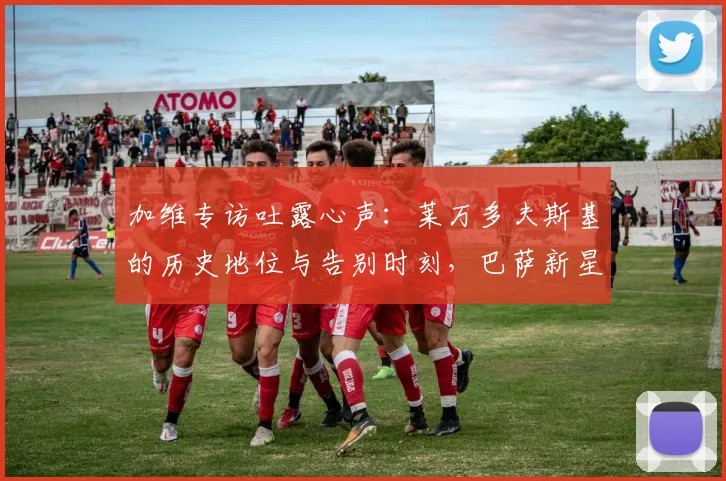 加维专访吐露心声：莱万多夫斯基的历史地位与告别时刻，巴萨新星亲述与伟大前锋共事的感受