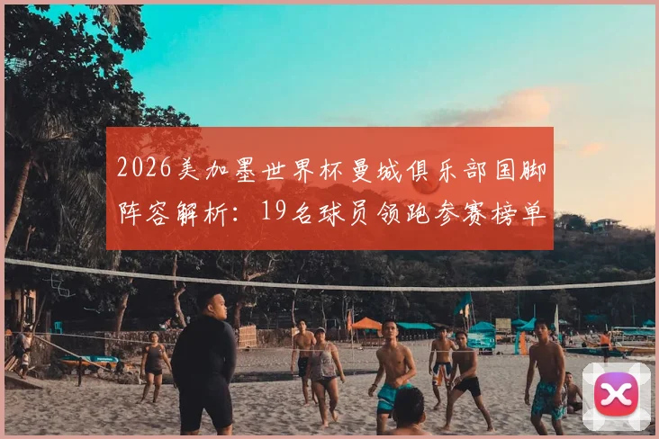 2026美加墨世界杯曼城俱乐部国脚阵容解析：19名球员领跑参赛榜单，附详细名单与看点前瞻