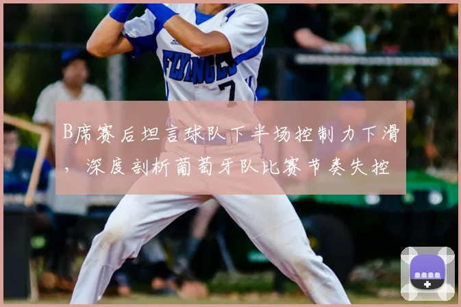 B席赛后坦言球队下半场控制力下滑,深度剖析葡萄牙队比赛节奏失控原因,重申将战斗至2026年最后一刻