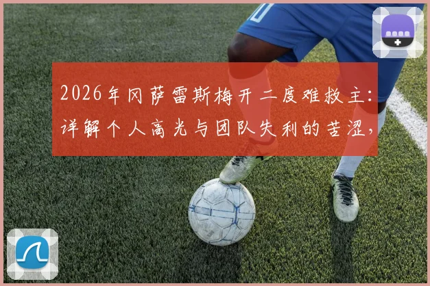 2026年冈萨雷斯梅开二度难救主:详解个人高光与团队失利的苦涩,足球比赛的残酷与现实