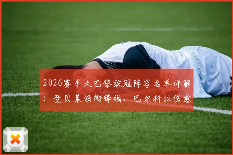 2026赛季大巴黎欧冠阵容名单详解:登贝莱领衔锋线,巴尔科拉伤愈回归,鲁伊斯缺席原因揭秘