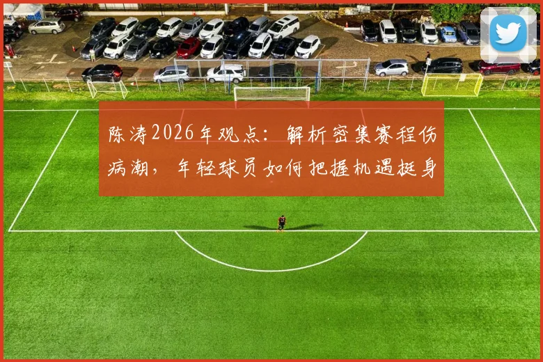 陈涛2026年观点:解析密集赛程伤病潮,年轻球员如何把握机遇挺身而出