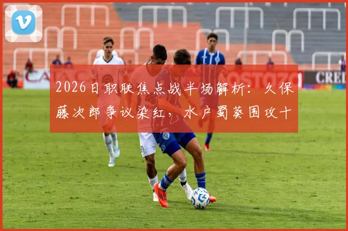 2026日职联焦点战半场解析:久保藤次郎争议染红,水户蜀葵围攻十人柏太阳神未果,战术调整成关键看点
