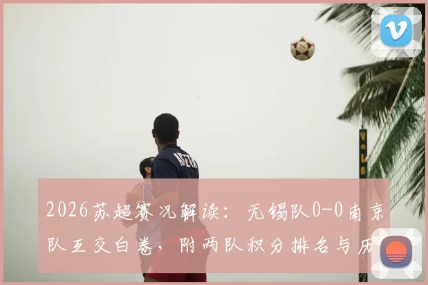 2026苏超赛况解读:无锡队0-0南京队互交白卷,附两队积分排名与历史交锋深度回顾