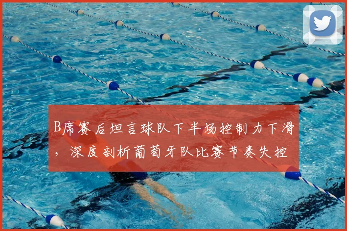 B席赛后坦言球队下半场控制力下滑,深度剖析葡萄牙队比赛节奏失控原因,重申将战斗至2026年最后一刻