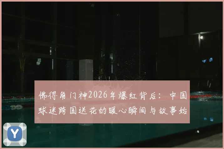 佛得角门神2026年爆红背后:中国球迷跨国送花的暖心瞬间与故事始末