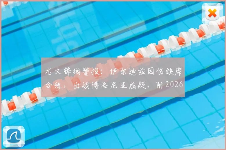尤文锋线警报:伊尔迪兹因伤缺席合练,出战博洛尼亚成疑,附2026年最新伤情及阵容分析