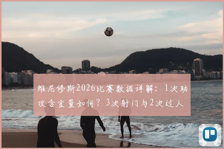 维尼修斯2026比赛数据详解：1次助攻含金量如何？3次射门与2次过人背后，评分6.5分是高是低？
