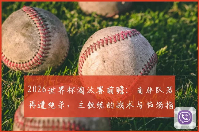 2026世界杯淘汰赛前瞻：南非队若再遭绝杀，主教练的战术与临场指挥成关键拷问，专家深度剖析球队症结