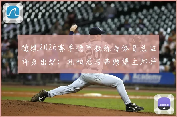 德媒2026赛季德甲教练与体育总监评分出炉:孔帕尼与弗赖堡主帅并列榜首,谁的表现最令人惊喜?