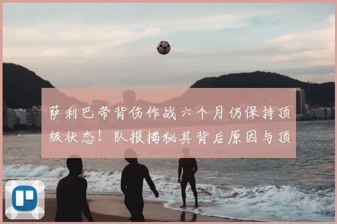 萨利巴带背伤作战六个月仍保持顶级状态!队报揭秘其背后原因与顶级运动员伤病管理策略