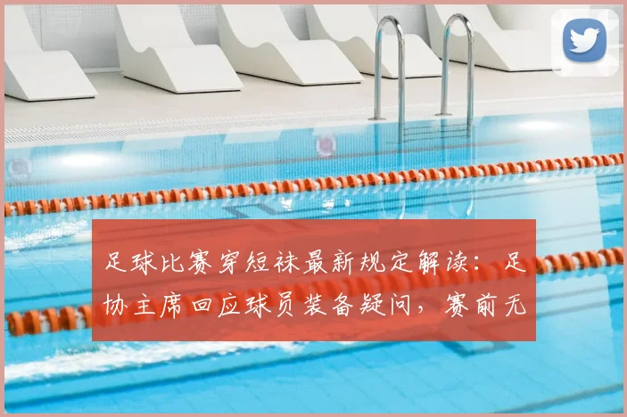 足球比赛穿短袜最新规定解读:足协主席回应球员装备疑问,赛前无人提及成焦点