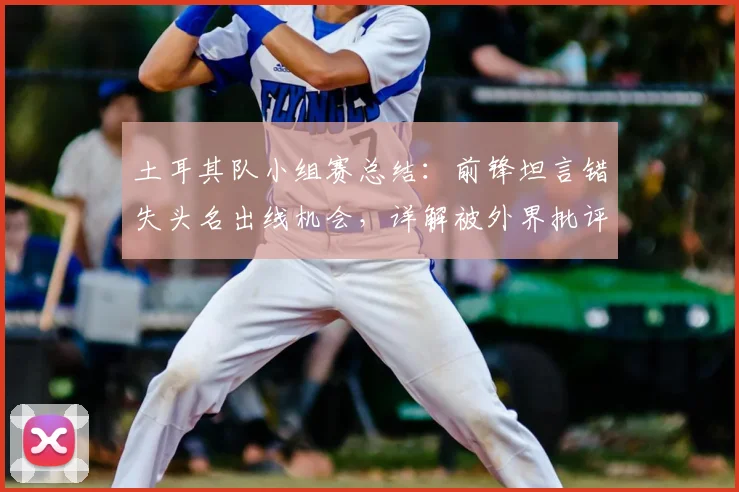 土耳其队小组赛总结:前锋坦言错失头名出线机会,详解被外界批评原因与球队2026前景