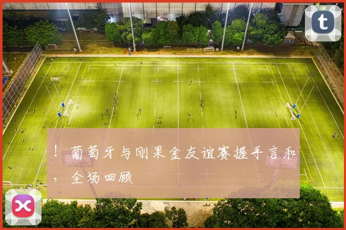 !葡萄牙与刚果金友谊赛握手言和,全场回顾