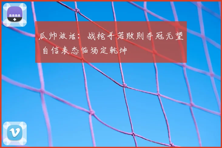 瓜帅放话：战枪手若败则夺冠无望 自信表态临场定乾坤