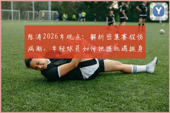 陈涛2026年观点：解析密集赛程伤病潮，年轻球员如何把握机遇挺身而出
