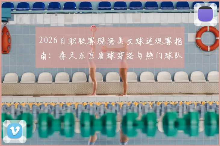 2026日职联赛现场美女球迷观赛指南:春天东京看球穿搭与热门球队应援攻略