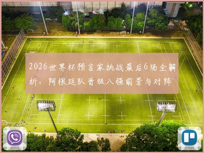 2026世界杯预言家挑战最后6场全解析，阿根廷队晋级八强前景与对阵预测全攻略