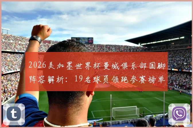2026美加墨世界杯曼城俱乐部国脚阵容解析:19名球员领跑参赛榜单,附详细名单与看点前瞻