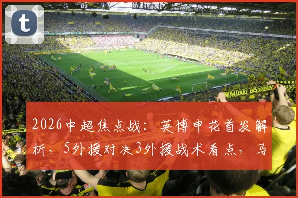 2026中超焦点战:英博申花首发解析,5外援对决3外援战术看点,马莱莱战旧主引关注