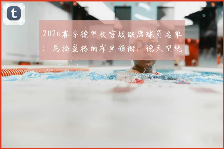 2026赛季德甲收官战缺席球员名单：恩梅查格纳布里领衔，德天空统计伤病与停赛一览