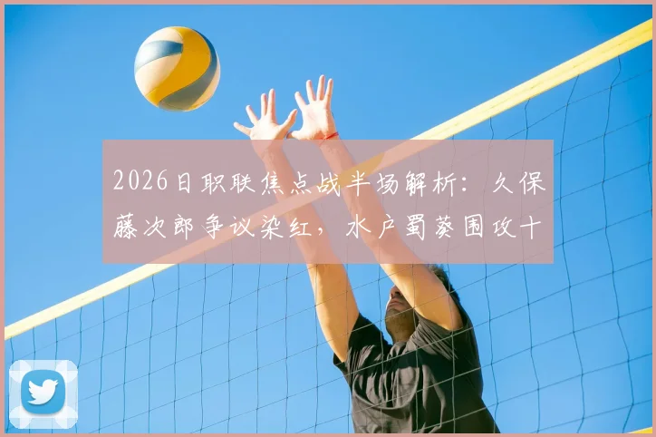 2026日职联焦点战半场解析：久保藤次郎争议染红，水户蜀葵围攻十人柏太阳神未果，战术调整成关键看点