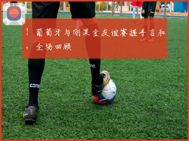 !葡萄牙与刚果金友谊赛握手言和,全场回顾