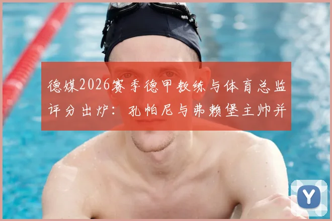 德媒2026赛季德甲教练与体育总监评分出炉：孔帕尼与弗赖堡主帅并列榜首，谁的表现最令人惊喜？
